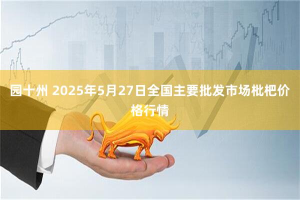 园十州 2025年5月27日全国主要批发市场枇杷价格行情