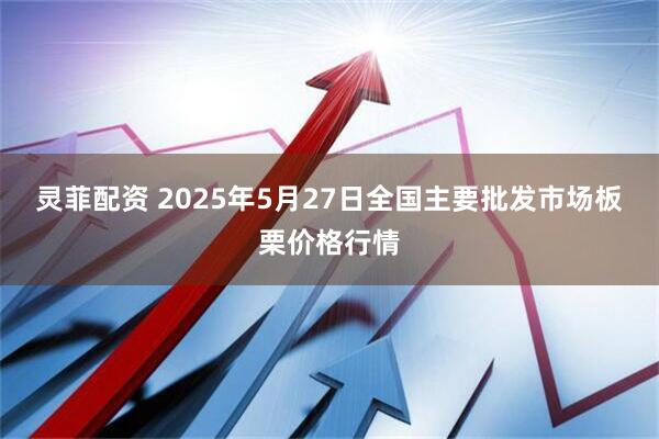 灵菲配资 2025年5月27日全国主要批发市场板栗价格行情