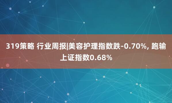 319策略 行业周报|美容护理指数跌-0.70%, 跑输上证指数0.68%