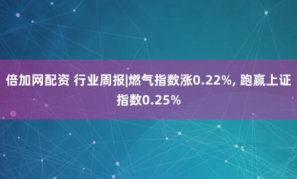 倍加网配资 行业周报|燃气指数涨0.22%, 跑赢上证指数0.25%