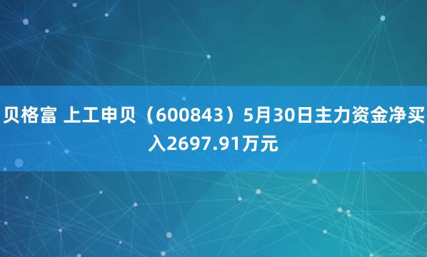 贝格富 上工申贝(600843)5月30日主力资金净买入2697.91万元