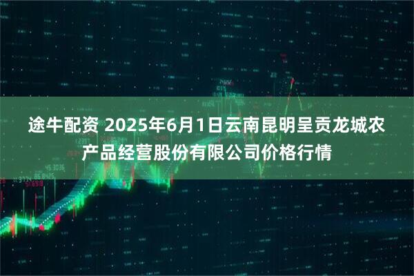 途牛配资 2025年6月1日云南昆明呈贡龙城农产品经营股份有限公司价格行情