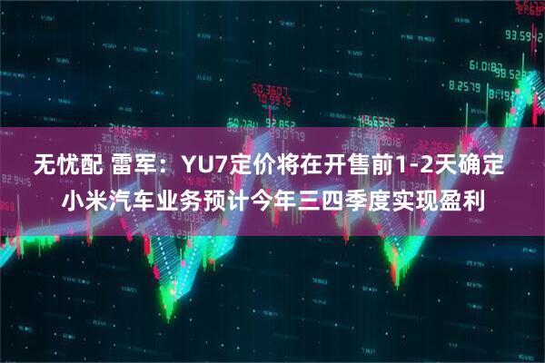 无忧配 雷军：YU7定价将在开售前1-2天确定 小米汽车业务预计今年三四季度实现盈利