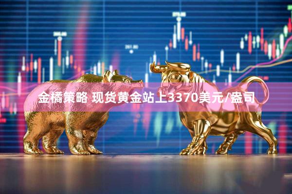 金橘策略 现货黄金站上3370美元/盎司