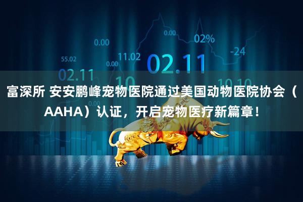 富深所 安安鹏峰宠物医院通过美国动物医院协会（AAHA）认证，开启宠物医疗新篇章！