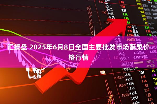 汇操盘 2025年6月8日全国主要批发市场酥梨价格行情