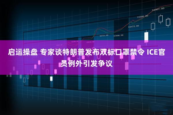 启运操盘 专家谈特朗普发布双标口罩禁令 ICE官员例外引发争议