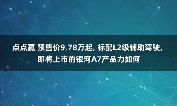 点点赢 预售价9.78万起, 标配L2级辅助驾驶, 即将上市的银河A7产品力如何