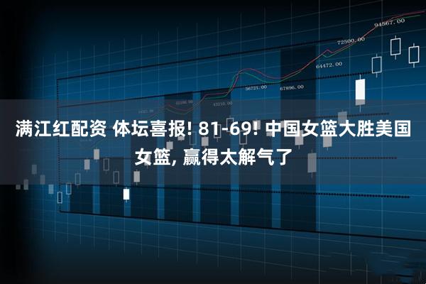满江红配资 体坛喜报! 81-69! 中国女篮大胜美国女篮, 赢得太解气了