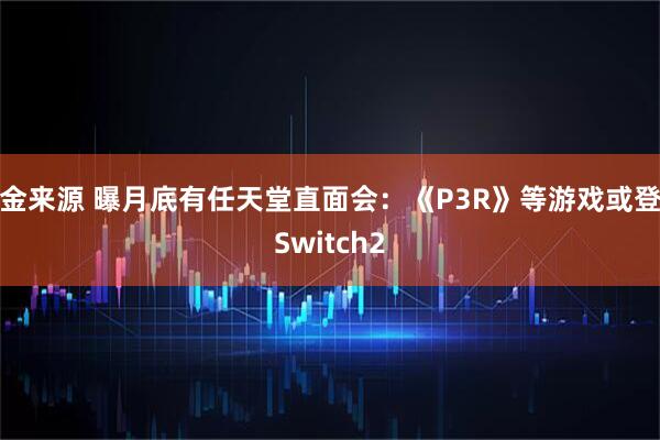 金来源 曝月底有任天堂直面会：《P3R》等游戏或登Switch2