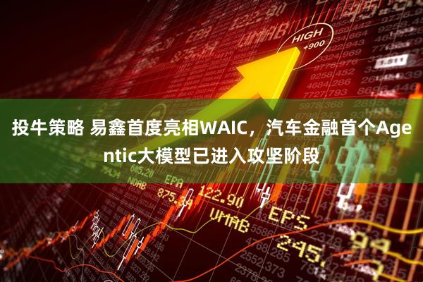 投牛策略 易鑫首度亮相WAIC，汽车金融首个Agentic大模型已进入攻坚阶段