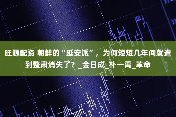 旺源配资 朝鲜的“延安派”，为何短短几年间就遭到整肃消失了？_金日成_朴一禹_革命