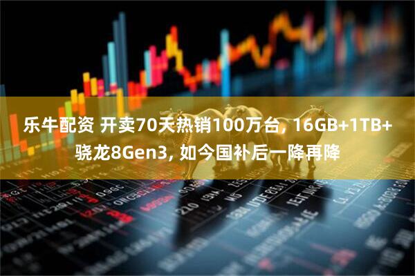 乐牛配资 开卖70天热销100万台, 16GB+1TB+骁龙8Gen3, 如今国补后一降再降