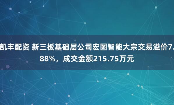 凯丰配资 新三板基础层公司宏图智能大宗交易溢价7.88%，成交金额215.75万元