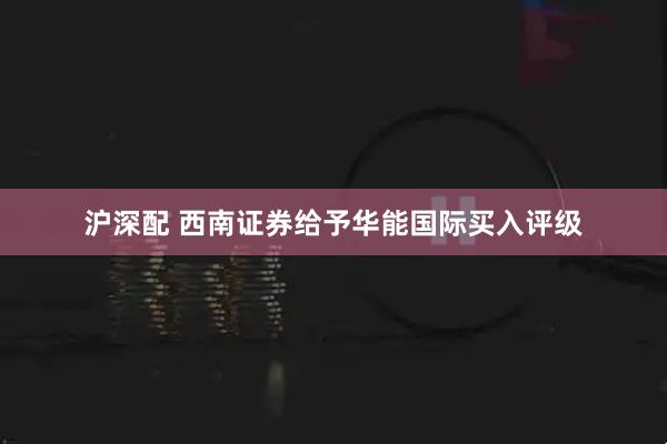 沪深配 西南证券给予华能国际买入评级