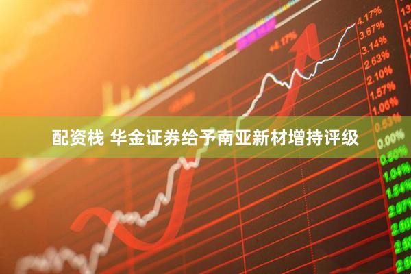 配资栈 华金证券给予南亚新材增持评级