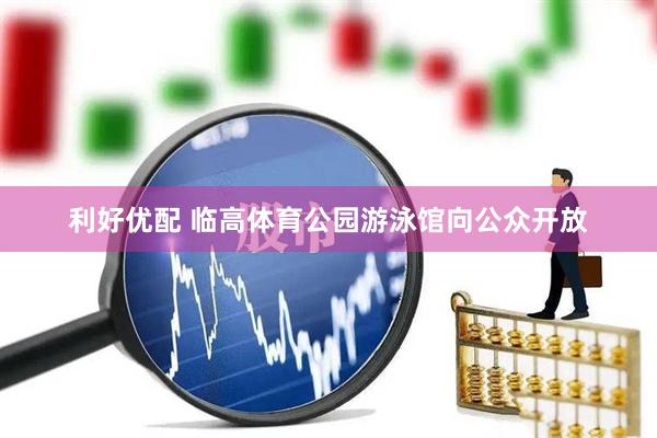利好优配 临高体育公园游泳馆向公众开放