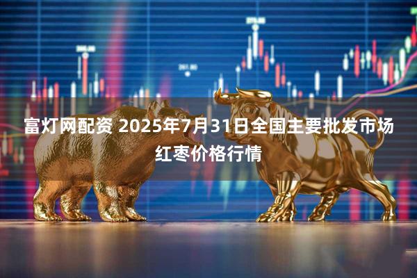 富灯网配资 2025年7月31日全国主要批发市场红枣价格行情