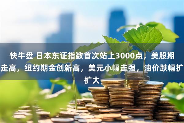 快牛盘 日本东证指数首次站上3000点，美股期货走高，纽约期金创新高，美元小幅走强，油价跌幅扩大