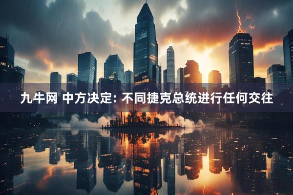 九牛网 中方决定: 不同捷克总统进行任何交往