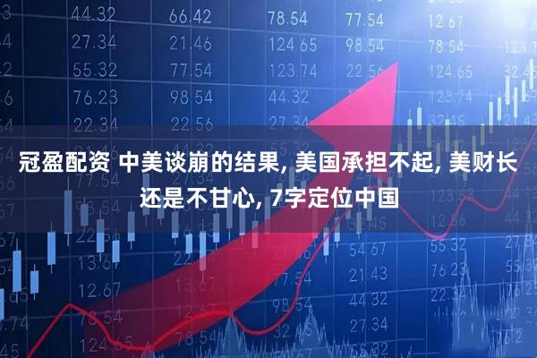 冠盈配资 中美谈崩的结果, 美国承担不起, 美财长还是不甘心, 7字定位中国