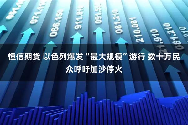 恒信期货 以色列爆发“最大规模”游行 数十万民众呼吁加沙停火