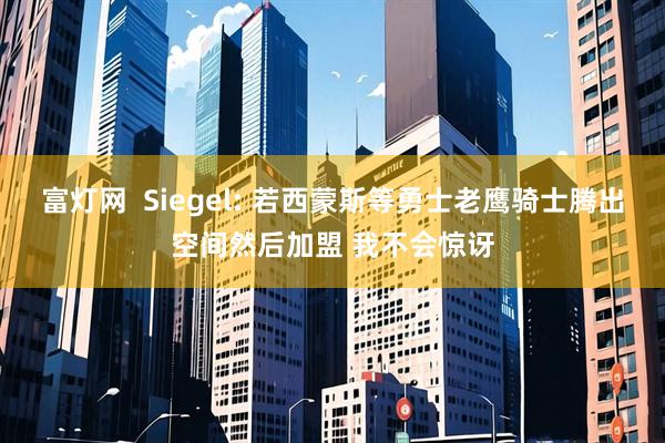 富灯网  Siegel: 若西蒙斯等勇士老鹰骑士腾出空间然后加盟 我不会惊讶