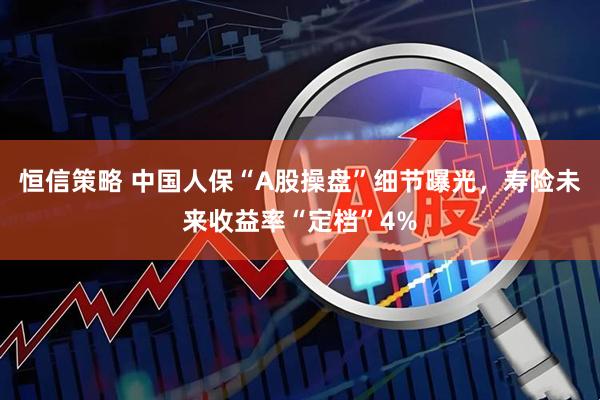 恒信策略 中国人保“A股操盘”细节曝光，寿险未来收益率“定档”4%