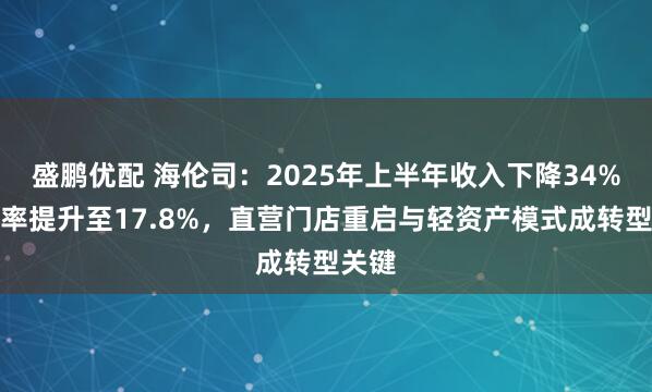 盛鹏优配 海伦司：2025年上半年收入下降34%净利率提升至17.8%，直营门店重启与轻资产模式成转型关键