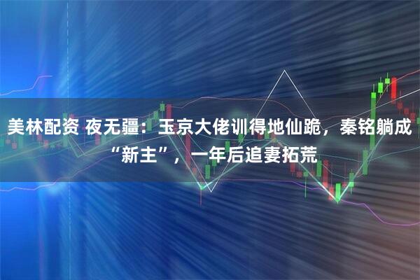 美林配资 夜无疆：玉京大佬训得地仙跪，秦铭躺成 “新主”，一年后追妻拓荒
