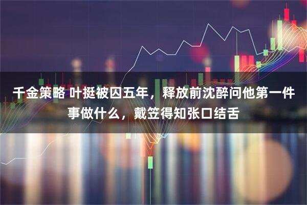 千金策略 叶挺被囚五年，释放前沈醉问他第一件事做什么，戴笠得知张口结舌
