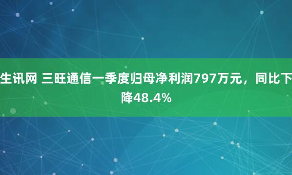 生讯网 三旺通信一季度归母净利润797万元,同比下降48.4%