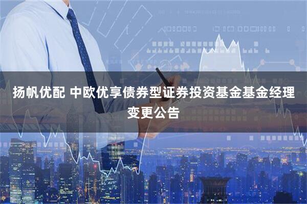 扬帆优配 中欧优享债券型证券投资基金基金经理变更公告