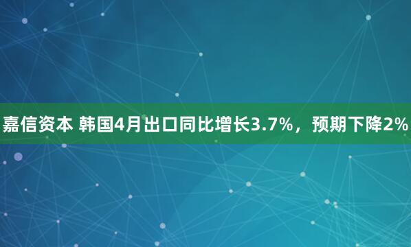 嘉信资本 韩国4月出口同比增长3.7%，预期下降2%