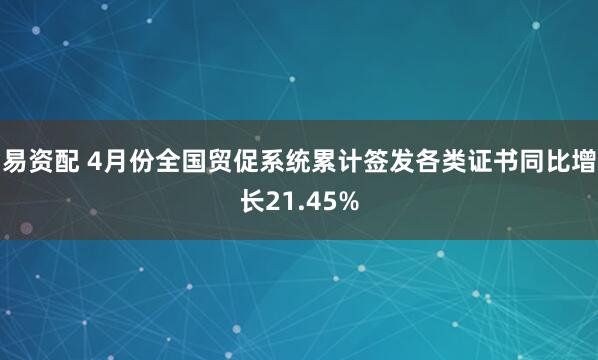 易资配 4月份全国贸促系统累计签发各类证书同比增长21.45%