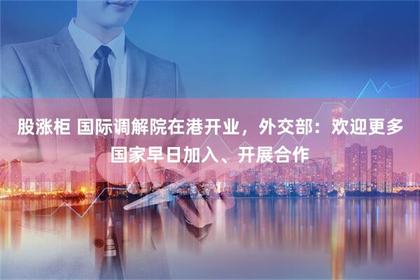 股涨柜 国际调解院在港开业，外交部：欢迎更多国家早日加入、开展合作