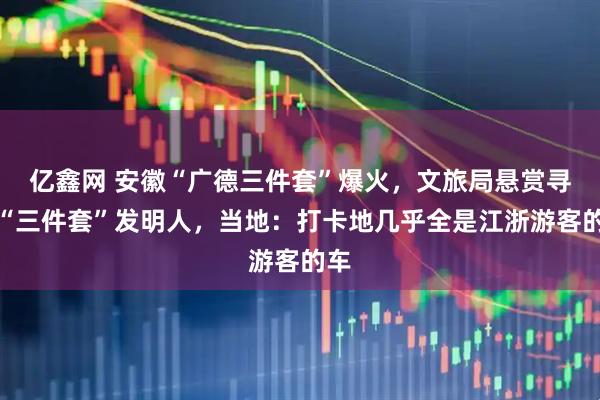 亿鑫网 安徽“广德三件套”爆火，文旅局悬赏寻找“三件套”发明人，当地：打卡地几乎全是江浙游客的车