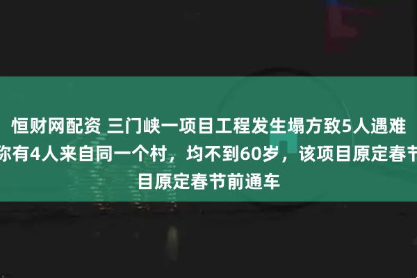 恒财网配资 三门峡一项目工程发生塌方致5人遇难，亲属称有4人来自同一个村，均不到60岁，该项目原定春节前通车