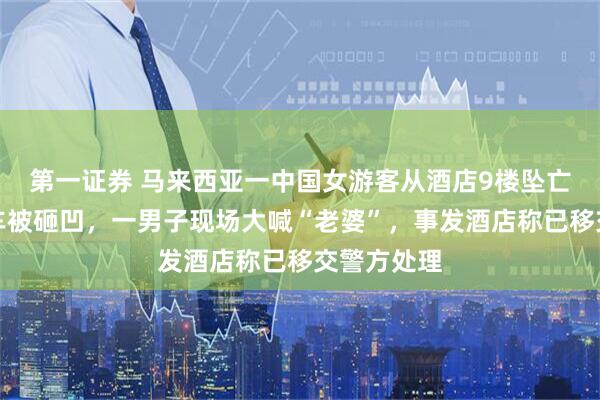 第一证券 马来西亚一中国女游客从酒店9楼坠亡，楼下小车被砸凹，一男子现场大喊“老婆”，事发酒店称已移交警方处理