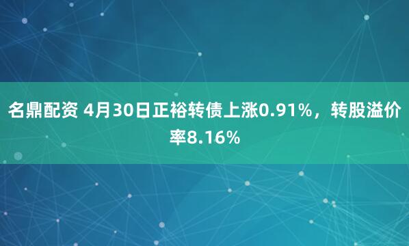 名鼎配资 4月30日正裕转债上涨0.91%，转股溢价率8.16%