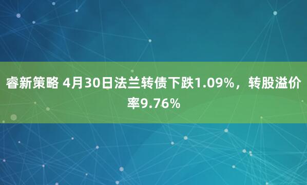 睿新策略 4月30日法兰转债下跌1.09%，转股溢价率9.76%