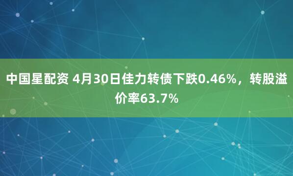 中国星配资 4月30日佳力转债下跌0.46%，转股溢价率63.7%