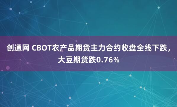 创通网 CBOT农产品期货主力合约收盘全线下跌，大豆期货跌0.76%