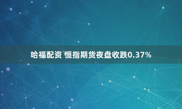 哈福配资 恒指期货夜盘收跌0.37%