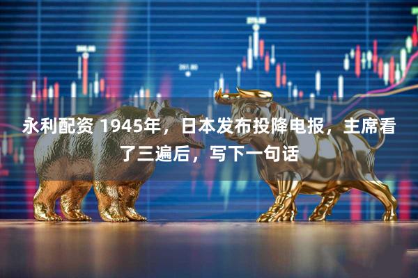 永利配资 1945年，日本发布投降电报，主席看了三遍后，写下一句话