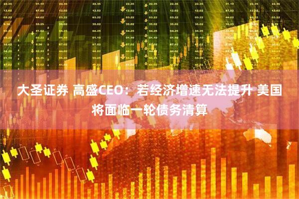 大圣证券 高盛CEO：若经济增速无法提升 美国将面临一轮债务清算