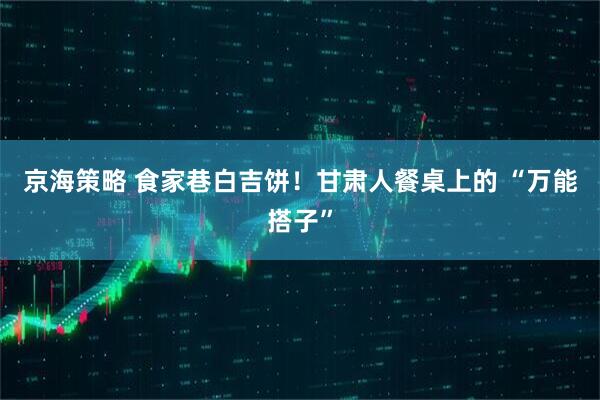 京海策略 食家巷白吉饼！甘肃人餐桌上的 “万能搭子”