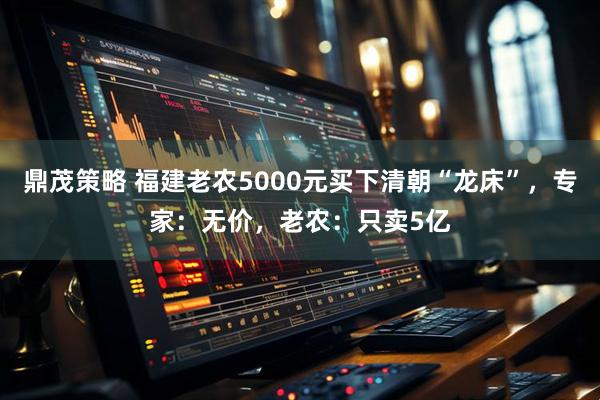 鼎茂策略 福建老农5000元买下清朝“龙床”,专家:无价,老农:只卖5亿