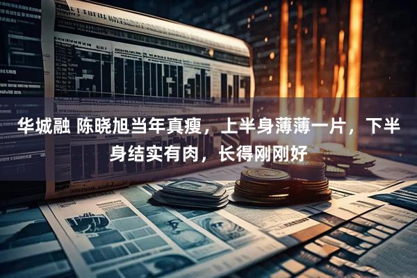 华城融 陈晓旭当年真瘦，上半身薄薄一片，下半身结实有肉，长得刚刚好